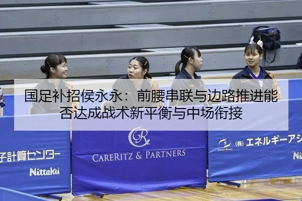 国足补招侯永永：前腰串联与边路推进能否达成战术新平衡与中场衔接