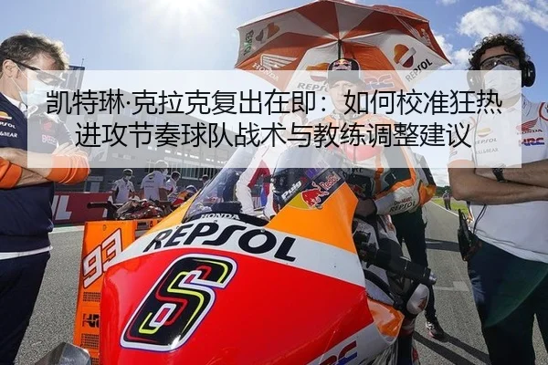 凯特琳·克拉克复出在即：如何校准狂热进攻节奏球队战术与教练调整建议