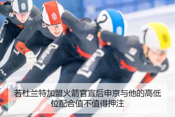 若杜兰特加盟火箭官宣后申京与他的高低位配合值不值得押注