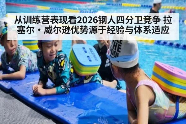 从训练营表现看2026钢人四分卫竞争 拉塞尔·威尔逊优势源于经验与体系适应