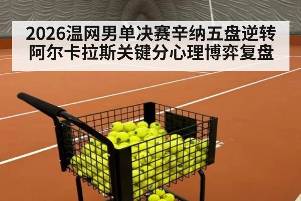 2026温网男单决赛辛纳五盘逆转阿尔卡拉斯关键分心理博弈复盘