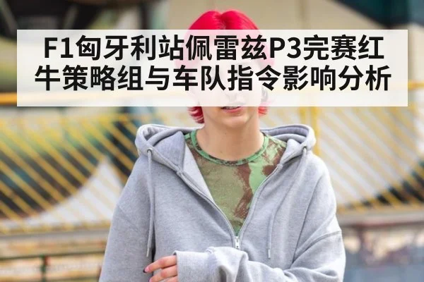 F1匈牙利站佩雷兹P3完赛红牛策略组与车队指令影响分析