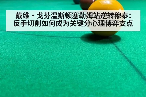 戴维·戈芬温斯顿塞勒姆站逆转穆泰:反手切削如何成为关键分心理博弈支点