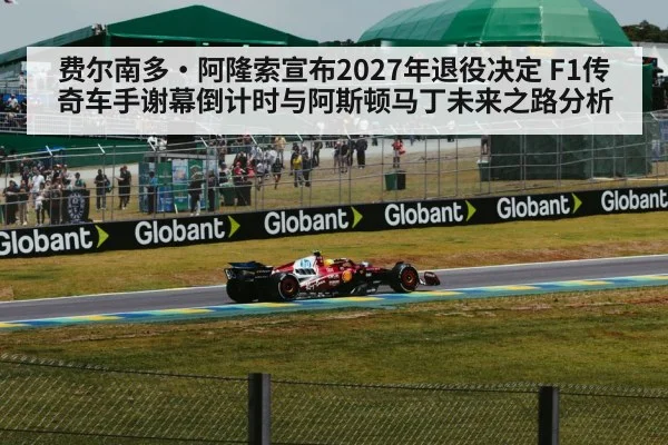 费尔南多·阿隆索宣布2027年退役决定 F1传奇车手谢幕倒计时与阿斯顿马丁未来之路分析
